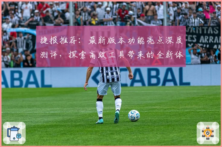 捷报推荐：最新版本功能亮点深度测评，探索高效工具带来的全新体验
