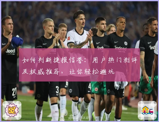 如何判断捷报信誉：用户热门测评及权威推荐，让你轻松避坑
