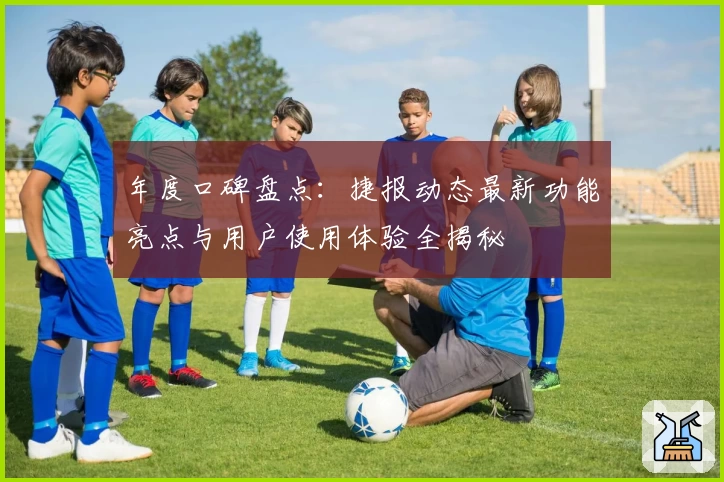 年度口碑盘点：捷报动态最新功能亮点与用户使用体验全揭秘