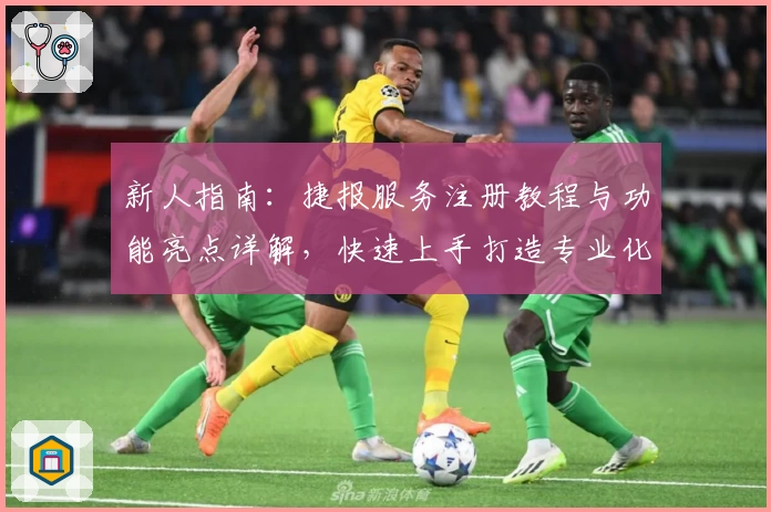 新人指南：捷报服务注册教程与功能亮点详解，快速上手打造专业化体验！