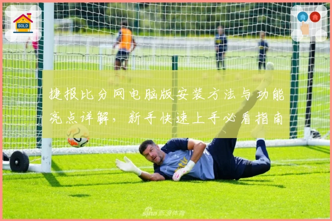 捷报比分网电脑版安装方法与功能亮点详解，新手快速上手必看指南