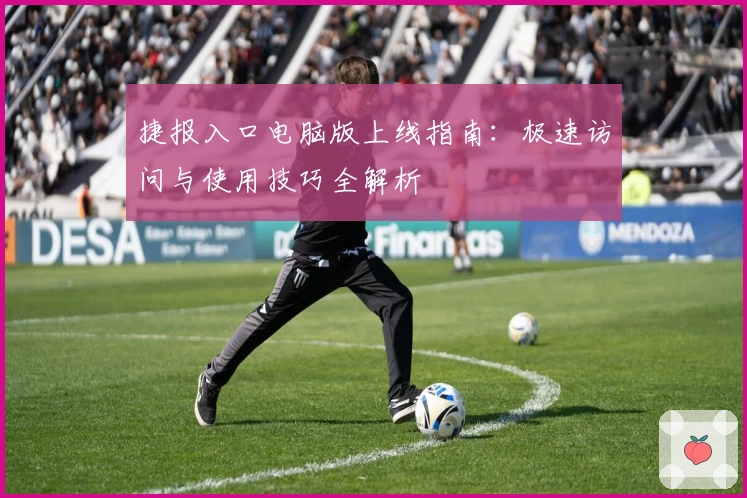 捷报入口电脑版上线指南：极速访问与使用技巧全解析