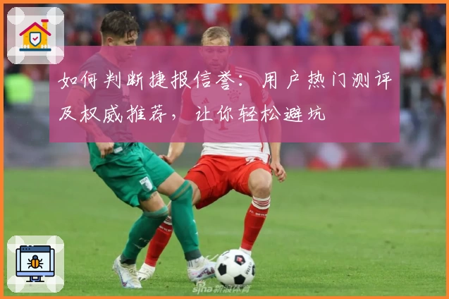 如何判断捷报信誉：用户热门测评及权威推荐，让你轻松避坑