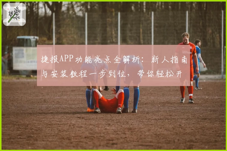 捷报APP功能亮点全解析：新人指南与安装教程一步到位，带你轻松开启高效体验