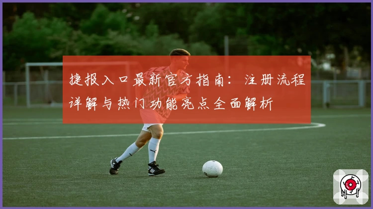 捷报入口最新官方指南：注册流程详解与热门功能亮点全面解析