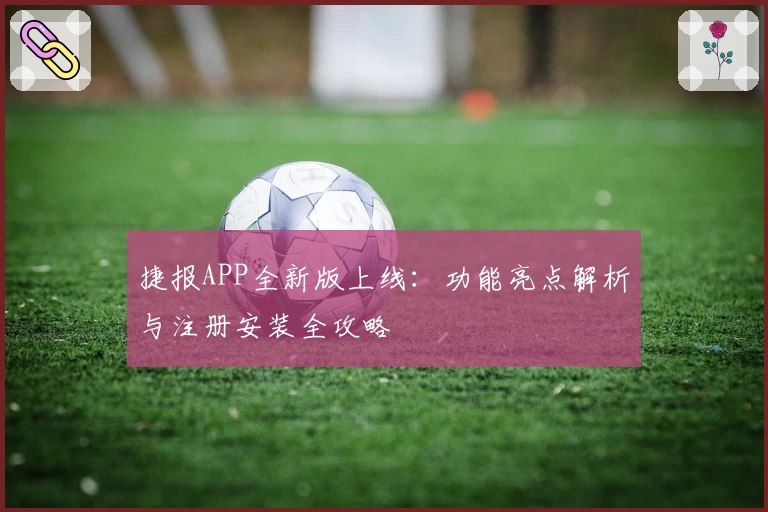 捷报APP全新版上线:功能亮点解析与注册安装全攻略