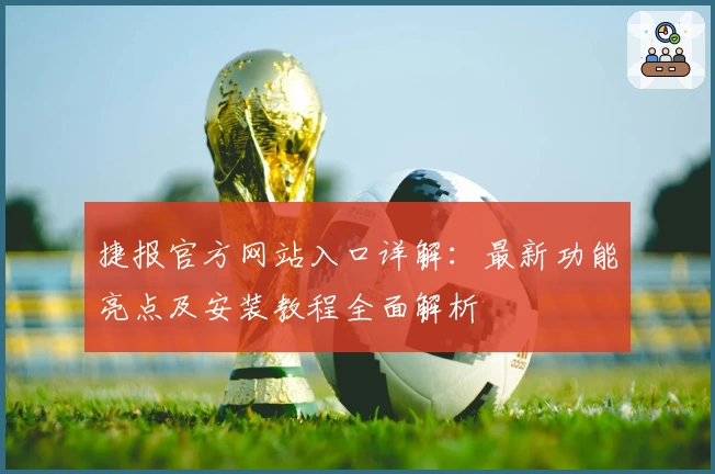 捷报官方网站入口详解：最新功能亮点及安装教程全面解析
