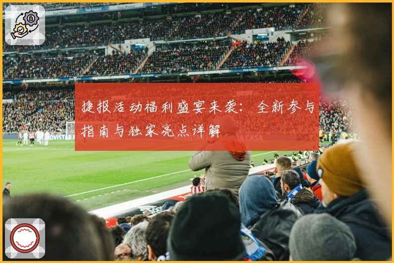 捷报活动福利盛宴来袭：全新参与指南与独家亮点详解