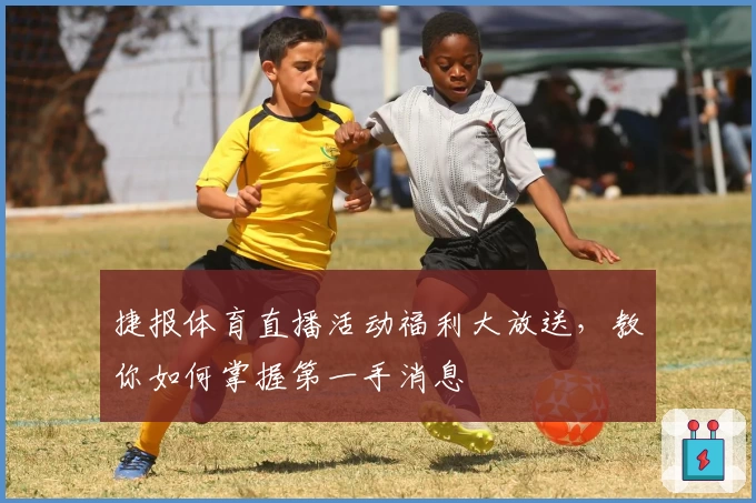 捷报体育直播活动福利大放送,教你如何掌握第一手消息
