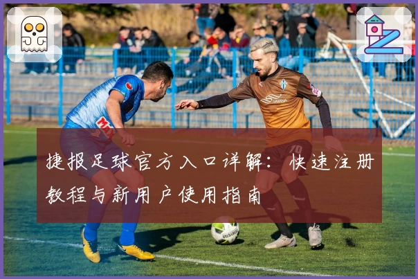 捷报足球官方入口详解：快速注册教程与新用户使用指南