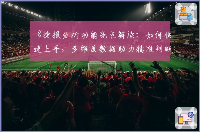 《捷报分析功能亮点解读：如何快速上手，多维度数据助力精准判断》