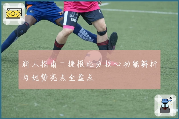 新人指南 - 捷报比分核心功能解析与优势亮点全盘点