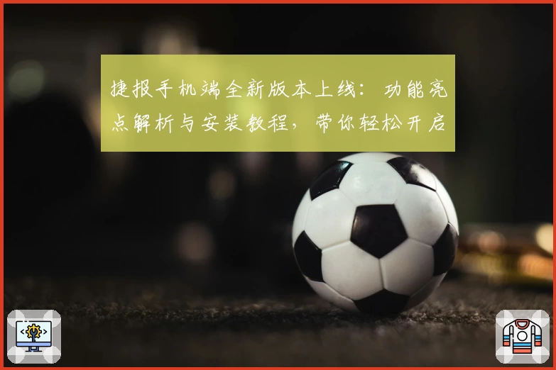 捷报手机端全新版本上线：功能亮点解析与安装教程，带你轻松开启高效体验