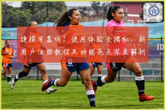 捷报可靠吗？使用体验全揭秘，新用户注册教程及功能亮点深度解析