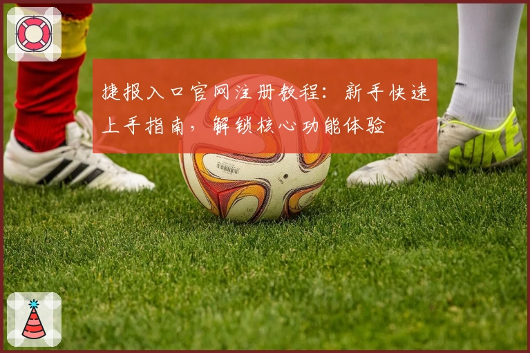 捷报入口官网注册教程：新手快速上手指南，解锁核心功能体验