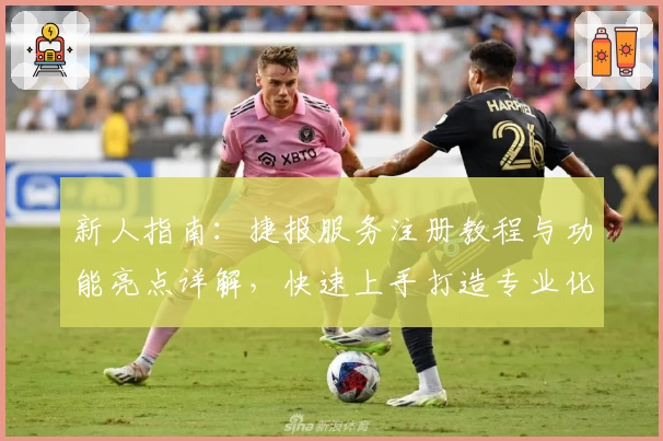 新人指南：捷报服务注册教程与功能亮点详解，快速上手打造专业化体验！