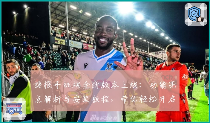捷报手机端全新版本上线:功能亮点解析与安装教程,带你轻松开启高效体验