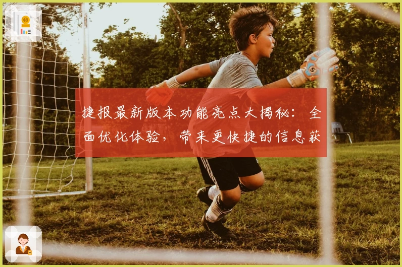 捷报最新版本功能亮点大揭秘：全面优化体验，带来更快捷的信息获取