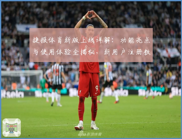 捷报体育新版上线详解:功能亮点与使用体验全揭秘,新用户注册教程一文读懂