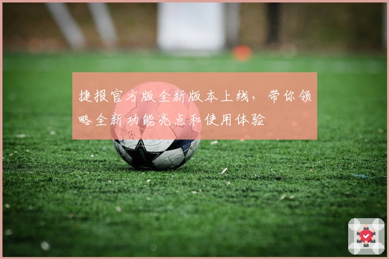 捷报官方版全新版本上线，带你领略全新功能亮点和使用体验