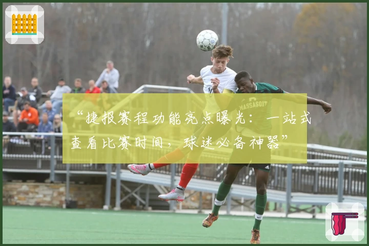 “捷报赛程功能亮点曝光:一站式查看比赛时间,球迷必备神器”