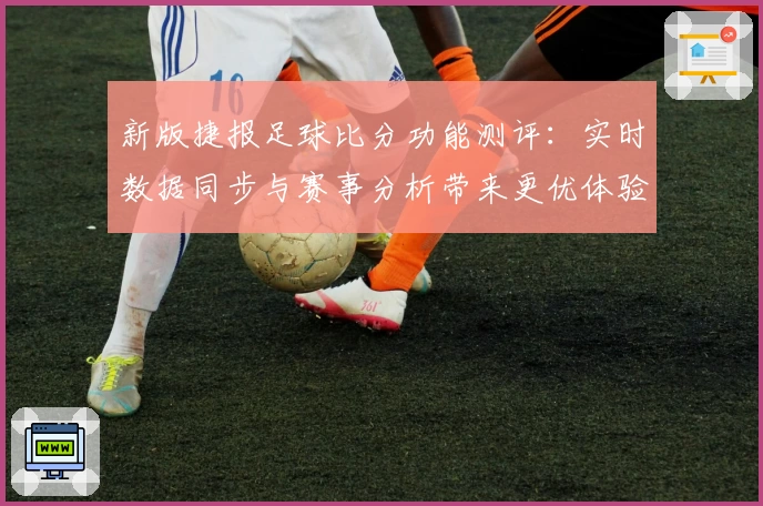 新版捷报足球比分功能测评:实时数据同步与赛事分析带来更优体验