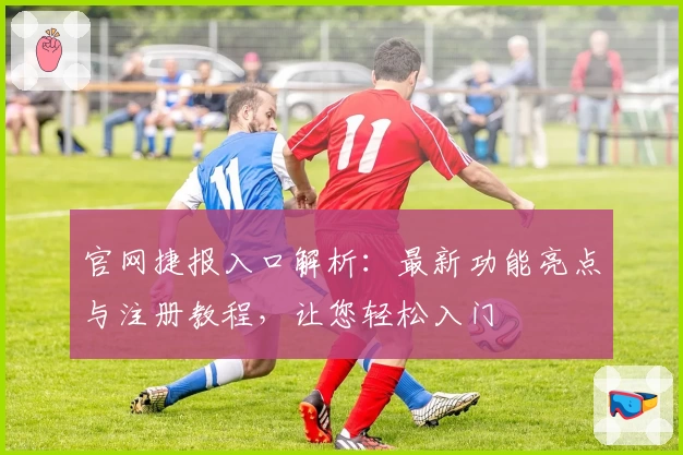 官网捷报入口解析：最新功能亮点与注册教程，让您轻松入门
