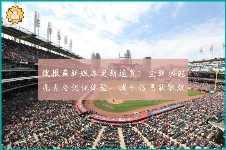 捷报最新版本更新速览：全新功能亮点与优化体验，提升信息获取效率